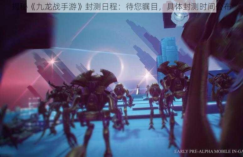揭秘《九龙战手游》封测日程:待您瞩目,具体封测时间公布