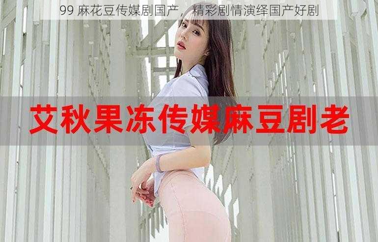 99 麻花豆传媒剧国产,精彩剧情演绎国产好剧