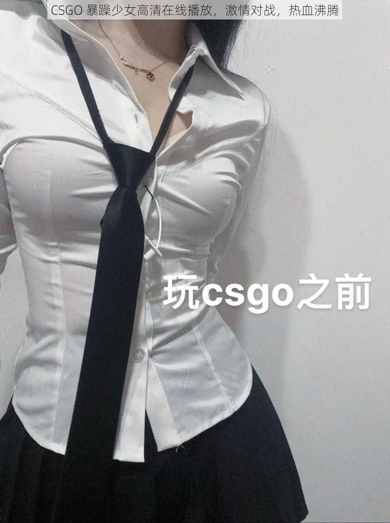 CSGO 暴躁少女高清在线播放,激情对战,热血沸腾